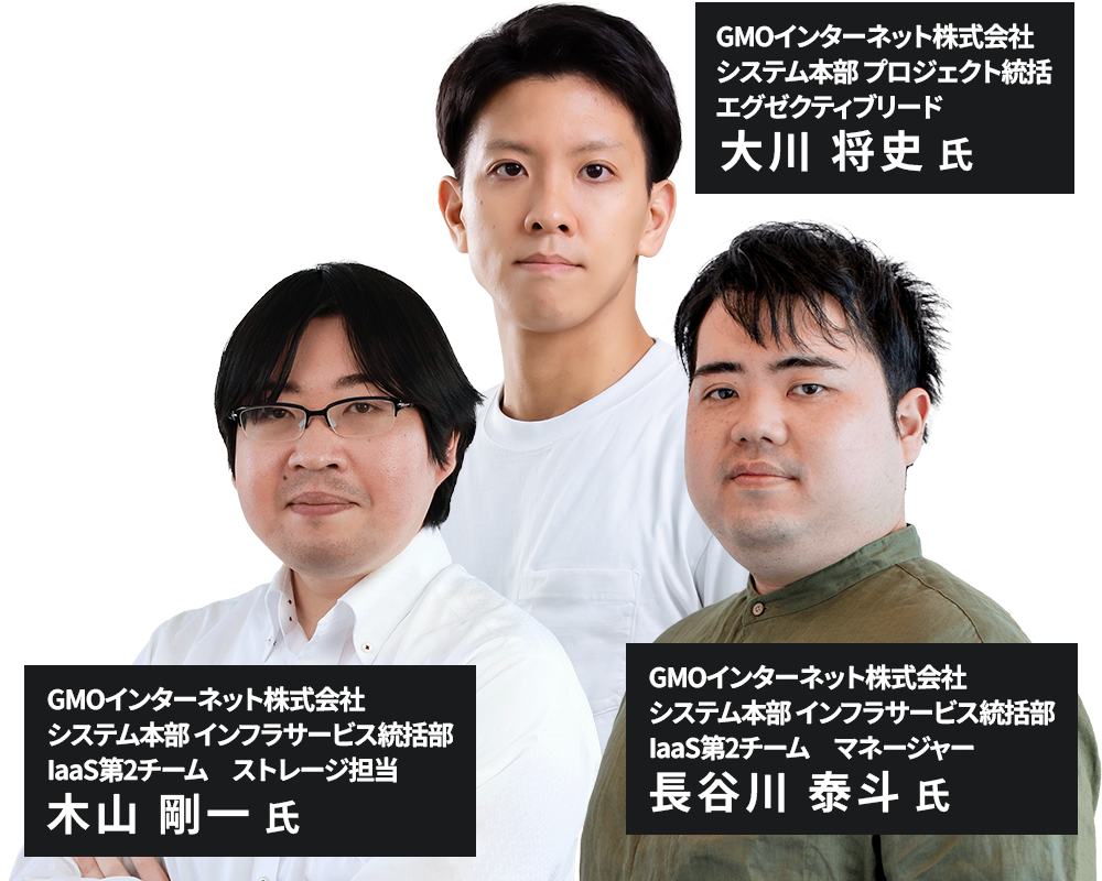 GMOインターネット株式会社 システム本部 プロジェクト統括 エグゼクティブリード　大川将史、GMOインターネット株式会社 システム本部 インフラサービス統括部 IaaS第2チーム、GMOインターネット株式会社 マネージャー　長谷川泰斗 / ストレージ担当　木山剛一